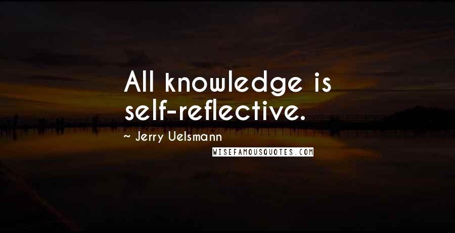 Jerry Uelsmann Quotes: All knowledge is self-reflective.