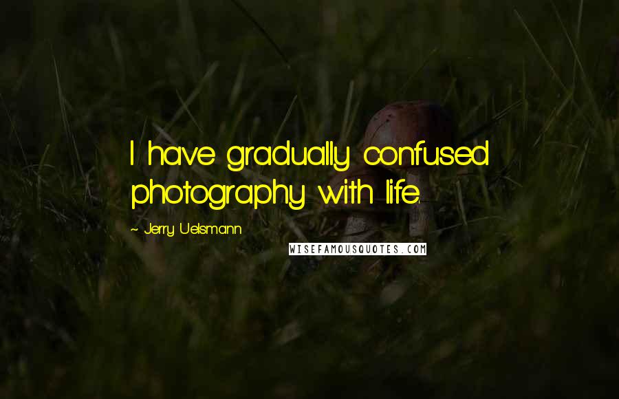 Jerry Uelsmann Quotes: I have gradually confused photography with life.