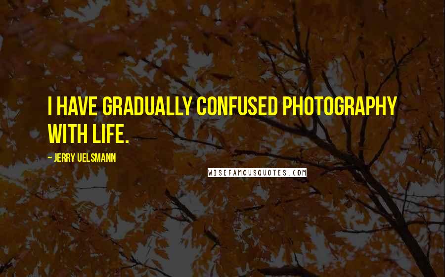 Jerry Uelsmann Quotes: I have gradually confused photography with life.