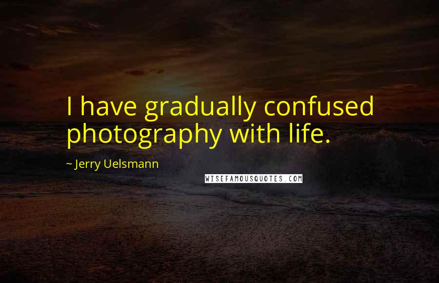 Jerry Uelsmann Quotes: I have gradually confused photography with life.