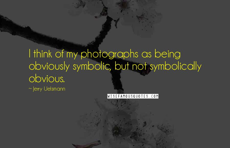 Jerry Uelsmann Quotes: I think of my photographs as being obviously symbolic, but not symbolically obvious.