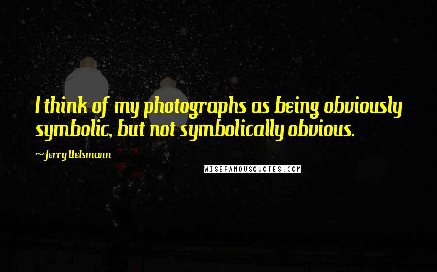 Jerry Uelsmann Quotes: I think of my photographs as being obviously symbolic, but not symbolically obvious.