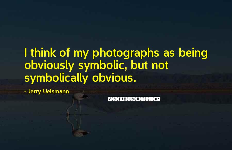 Jerry Uelsmann Quotes: I think of my photographs as being obviously symbolic, but not symbolically obvious.