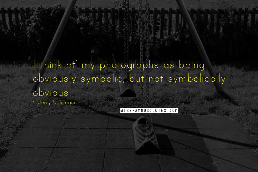 Jerry Uelsmann Quotes: I think of my photographs as being obviously symbolic, but not symbolically obvious.