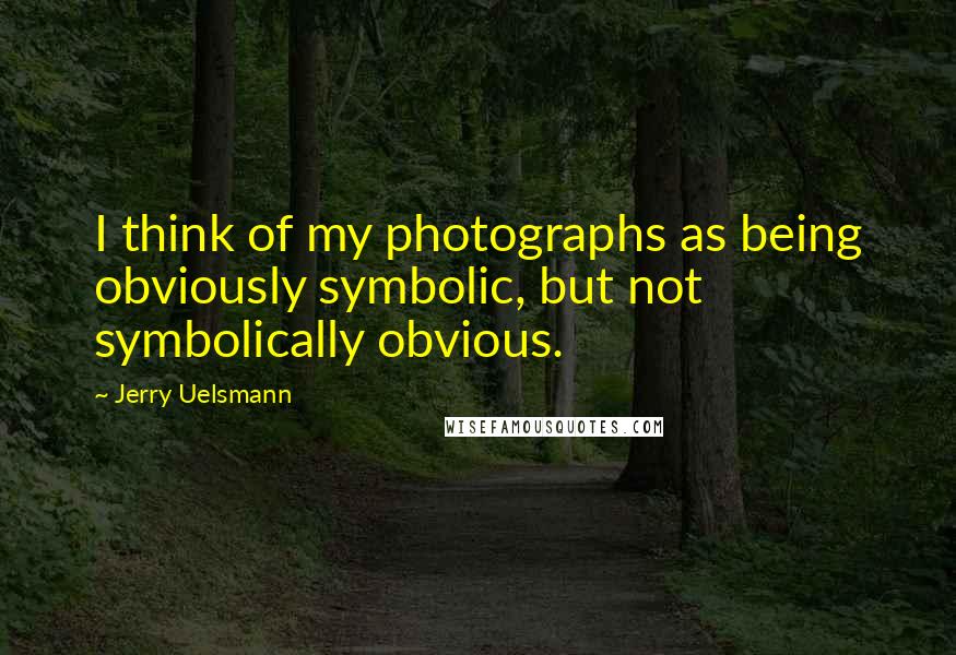 Jerry Uelsmann Quotes: I think of my photographs as being obviously symbolic, but not symbolically obvious.