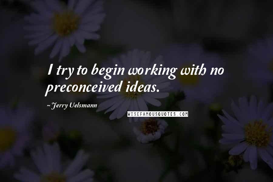 Jerry Uelsmann Quotes: I try to begin working with no preconceived ideas.