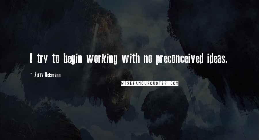 Jerry Uelsmann Quotes: I try to begin working with no preconceived ideas.