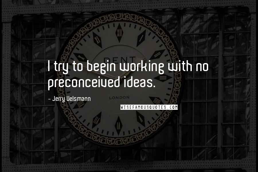 Jerry Uelsmann Quotes: I try to begin working with no preconceived ideas.