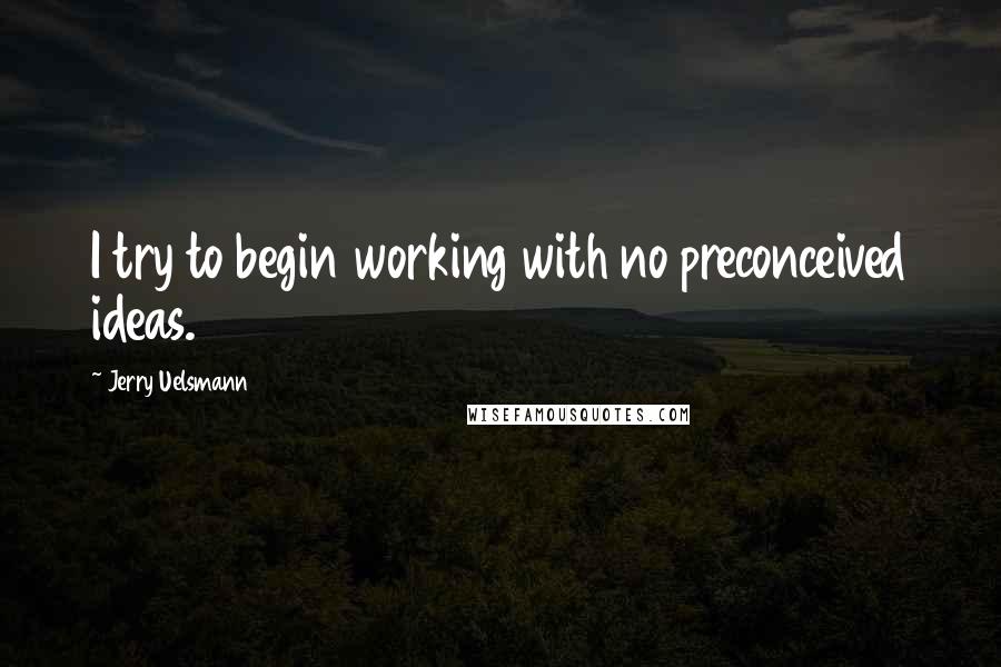 Jerry Uelsmann Quotes: I try to begin working with no preconceived ideas.