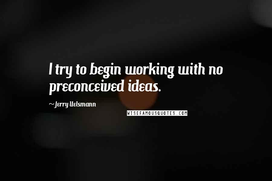 Jerry Uelsmann Quotes: I try to begin working with no preconceived ideas.