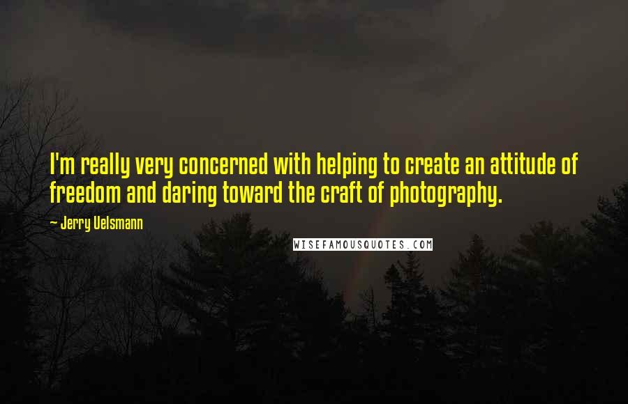 Jerry Uelsmann Quotes: I'm really very concerned with helping to create an attitude of freedom and daring toward the craft of photography.