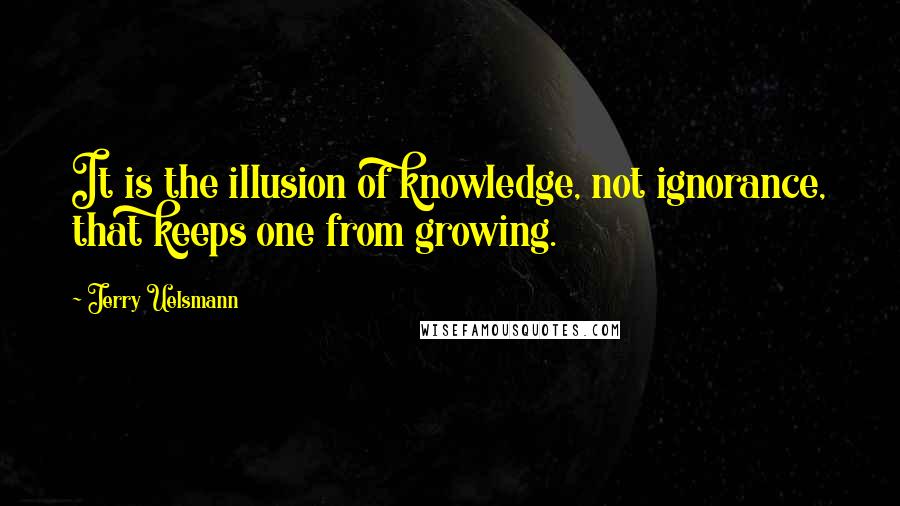 Jerry Uelsmann Quotes: It is the illusion of knowledge, not ignorance, that keeps one from growing.