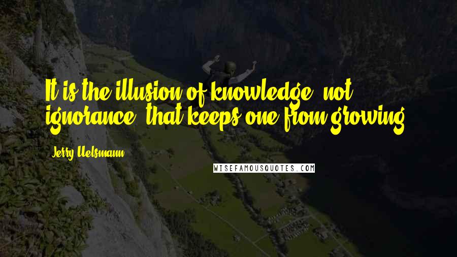 Jerry Uelsmann Quotes: It is the illusion of knowledge, not ignorance, that keeps one from growing.