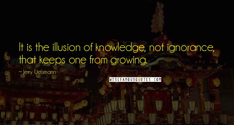 Jerry Uelsmann Quotes: It is the illusion of knowledge, not ignorance, that keeps one from growing.