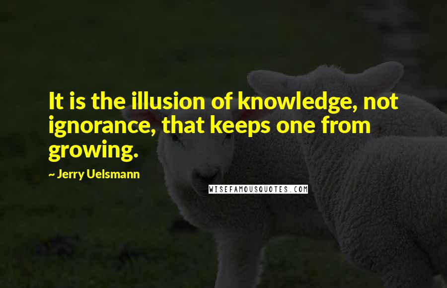 Jerry Uelsmann Quotes: It is the illusion of knowledge, not ignorance, that keeps one from growing.