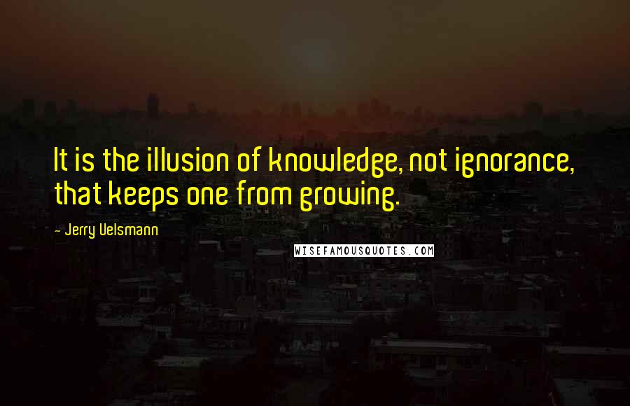 Jerry Uelsmann Quotes: It is the illusion of knowledge, not ignorance, that keeps one from growing.