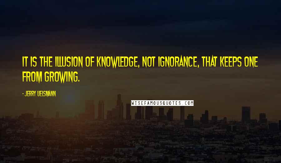 Jerry Uelsmann Quotes: It is the illusion of knowledge, not ignorance, that keeps one from growing.