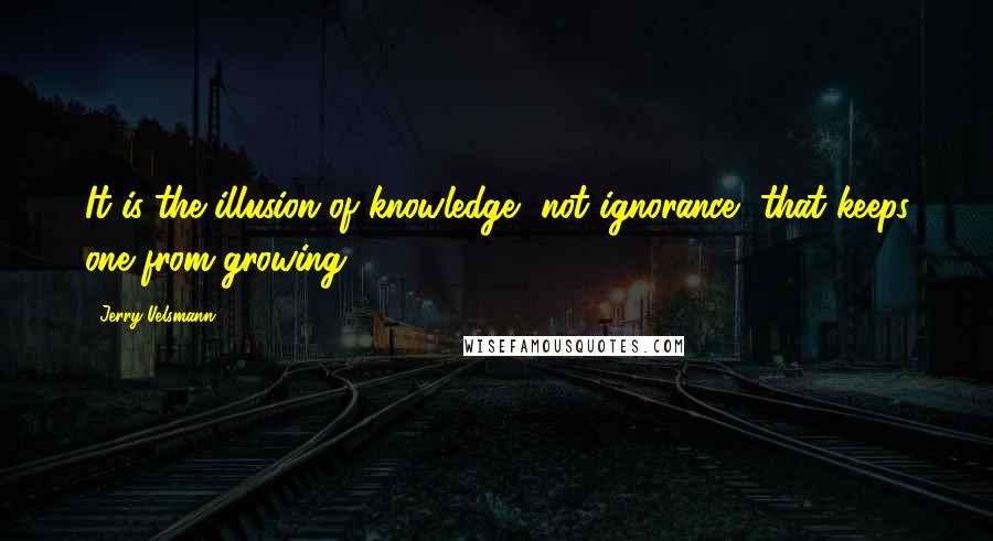 Jerry Uelsmann Quotes: It is the illusion of knowledge, not ignorance, that keeps one from growing.