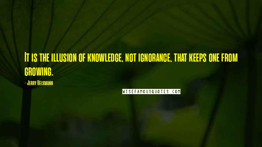 Jerry Uelsmann Quotes: It is the illusion of knowledge, not ignorance, that keeps one from growing.