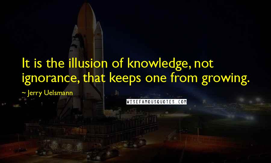 Jerry Uelsmann Quotes: It is the illusion of knowledge, not ignorance, that keeps one from growing.