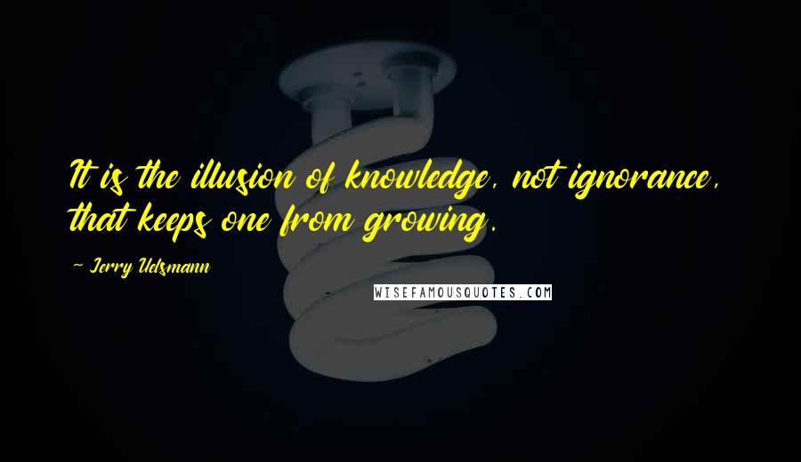 Jerry Uelsmann Quotes: It is the illusion of knowledge, not ignorance, that keeps one from growing.