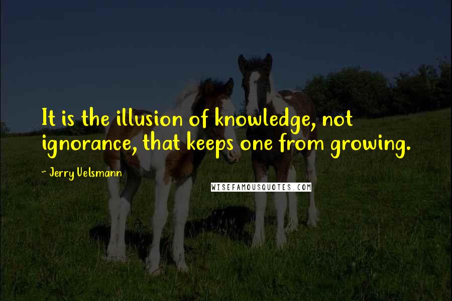 Jerry Uelsmann Quotes: It is the illusion of knowledge, not ignorance, that keeps one from growing.