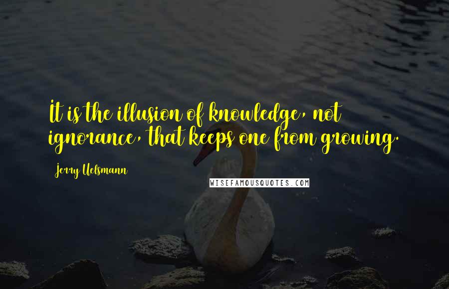 Jerry Uelsmann Quotes: It is the illusion of knowledge, not ignorance, that keeps one from growing.