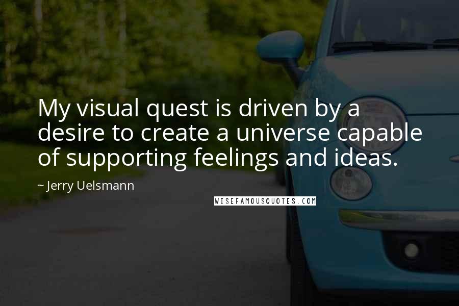 Jerry Uelsmann Quotes: My visual quest is driven by a desire to create a universe capable of supporting feelings and ideas.