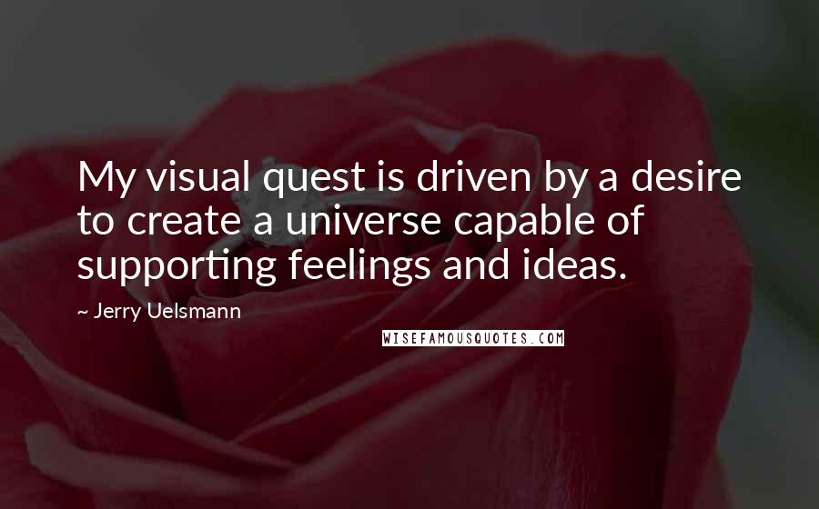 Jerry Uelsmann Quotes: My visual quest is driven by a desire to create a universe capable of supporting feelings and ideas.