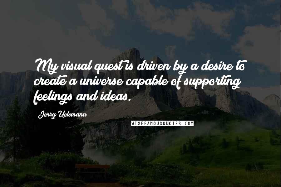 Jerry Uelsmann Quotes: My visual quest is driven by a desire to create a universe capable of supporting feelings and ideas.