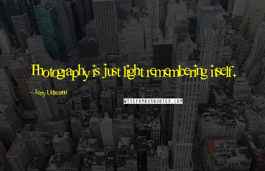 Jerry Uelsmann Quotes: Photography is just light remembering itself.
