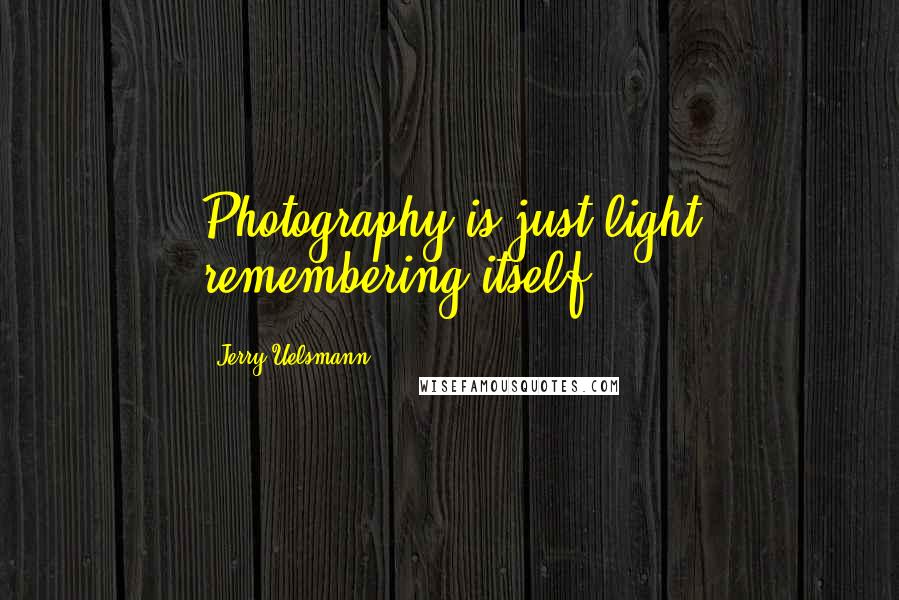 Jerry Uelsmann Quotes: Photography is just light remembering itself.