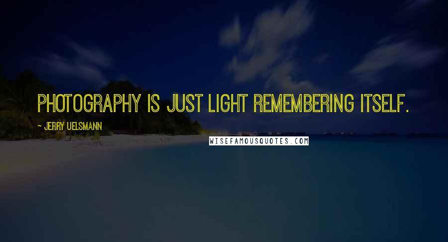 Jerry Uelsmann Quotes: Photography is just light remembering itself.