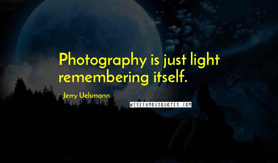Jerry Uelsmann Quotes: Photography is just light remembering itself.