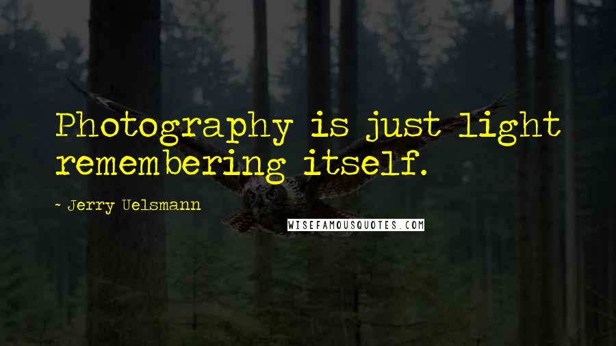 Jerry Uelsmann Quotes: Photography is just light remembering itself.
