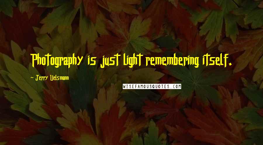 Jerry Uelsmann Quotes: Photography is just light remembering itself.