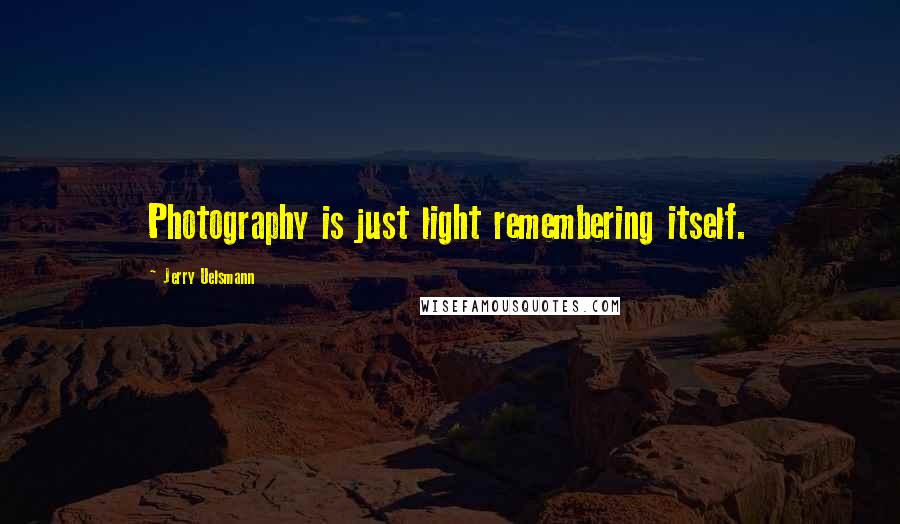 Jerry Uelsmann Quotes: Photography is just light remembering itself.