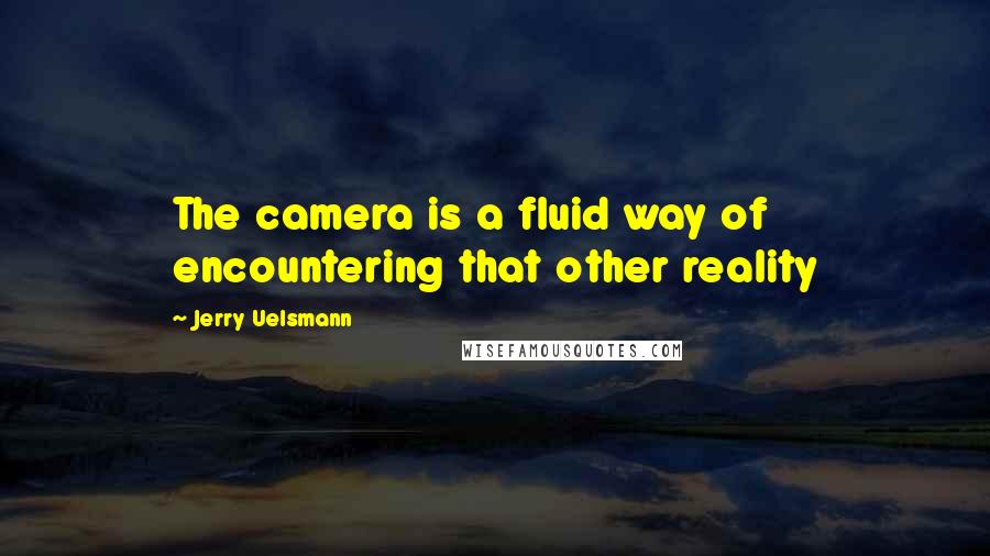 Jerry Uelsmann Quotes: The camera is a fluid way of encountering that other reality