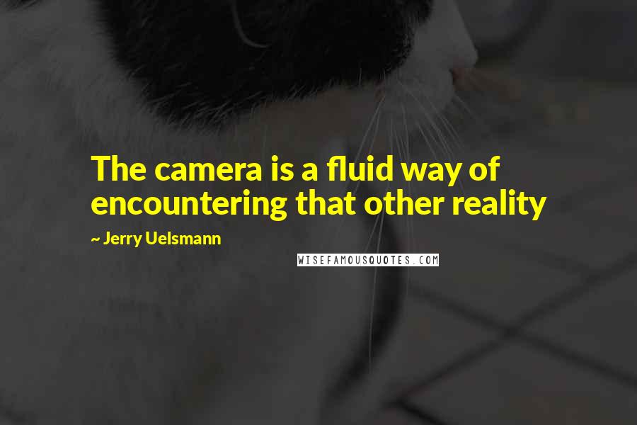 Jerry Uelsmann Quotes: The camera is a fluid way of encountering that other reality