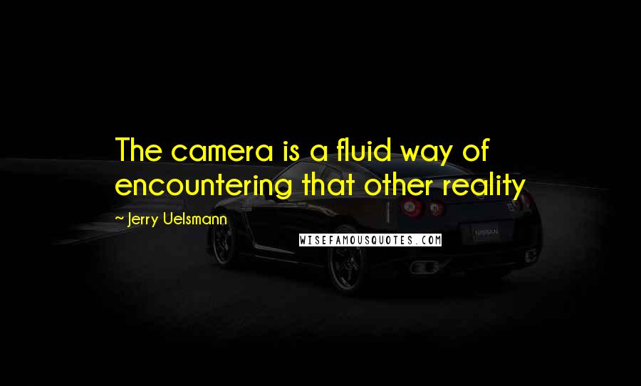 Jerry Uelsmann Quotes: The camera is a fluid way of encountering that other reality