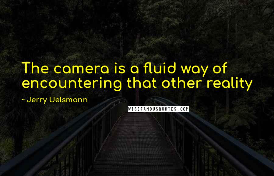 Jerry Uelsmann Quotes: The camera is a fluid way of encountering that other reality