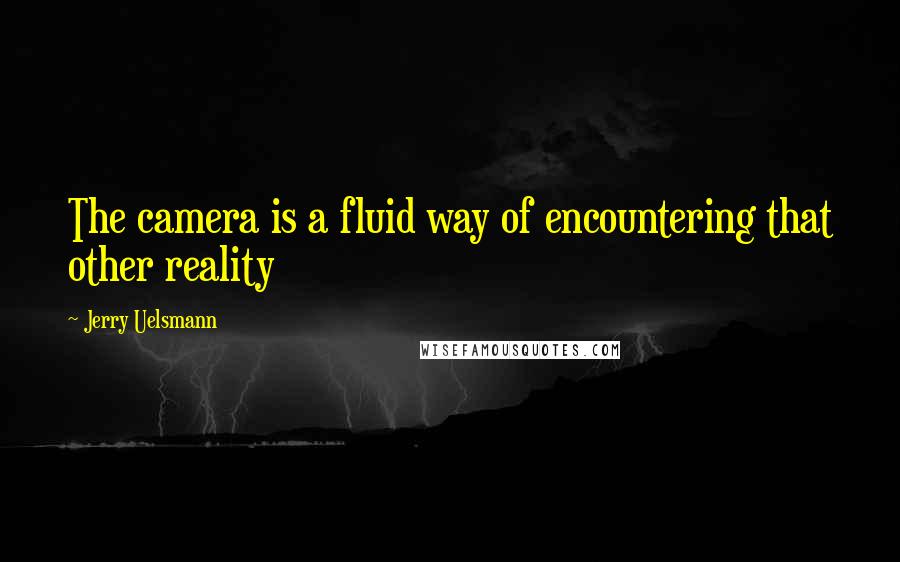 Jerry Uelsmann Quotes: The camera is a fluid way of encountering that other reality