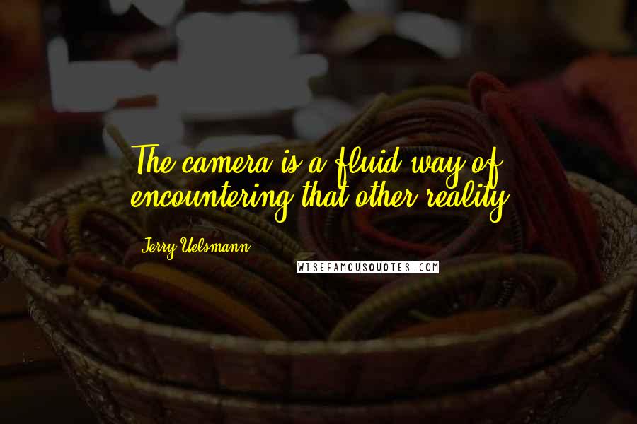 Jerry Uelsmann Quotes: The camera is a fluid way of encountering that other reality