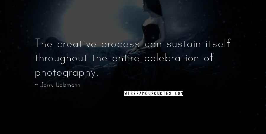 Jerry Uelsmann Quotes: The creative process can sustain itself throughout the entire celebration of photography.