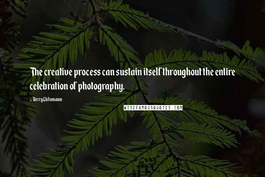 Jerry Uelsmann Quotes: The creative process can sustain itself throughout the entire celebration of photography.