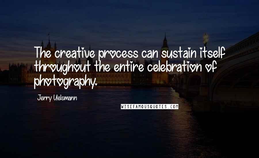 Jerry Uelsmann Quotes: The creative process can sustain itself throughout the entire celebration of photography.