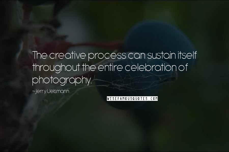 Jerry Uelsmann Quotes: The creative process can sustain itself throughout the entire celebration of photography.