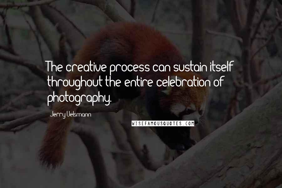 Jerry Uelsmann Quotes: The creative process can sustain itself throughout the entire celebration of photography.