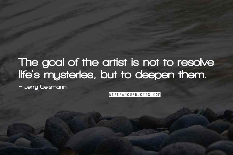 Jerry Uelsmann Quotes: The goal of the artist is not to resolve life's mysteries, but to deepen them.