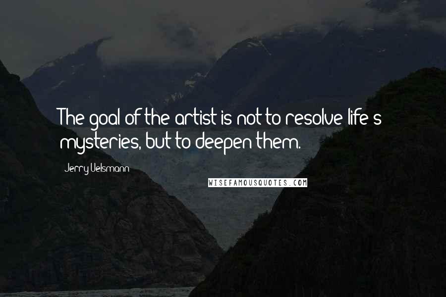Jerry Uelsmann Quotes: The goal of the artist is not to resolve life's mysteries, but to deepen them.